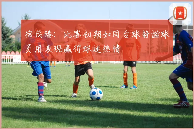 宿茂臻：比赛初期如同台球静谧球员用表现赢得球迷热情