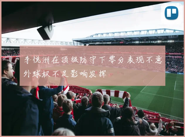 李悦洲在顶级防守下零分表现不意外球权不足影响发挥