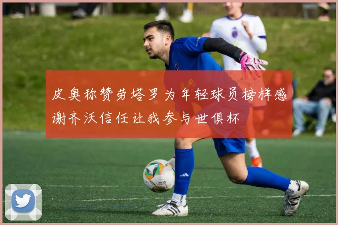 皮奥称赞劳塔罗为年轻球员榜样感谢齐沃信任让我参与世俱杯