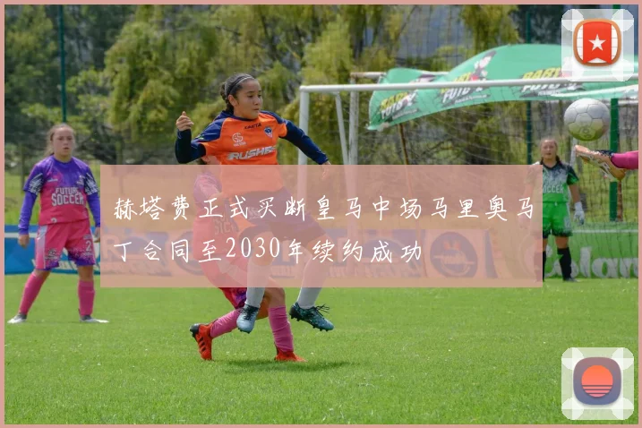 赫塔费正式买断皇马中场马里奥马丁合同至2030年续约成功
