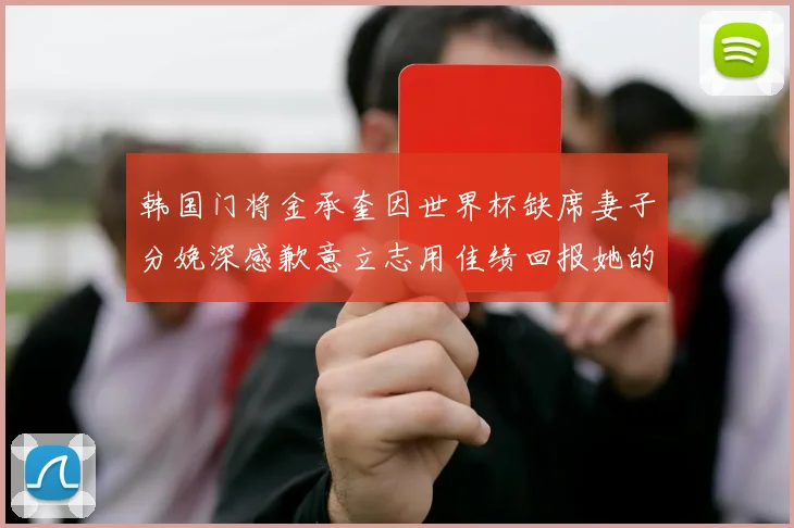 韩国门将金承奎因世界杯缺席妻子分娩深感歉意立志用佳绩回报她的支持