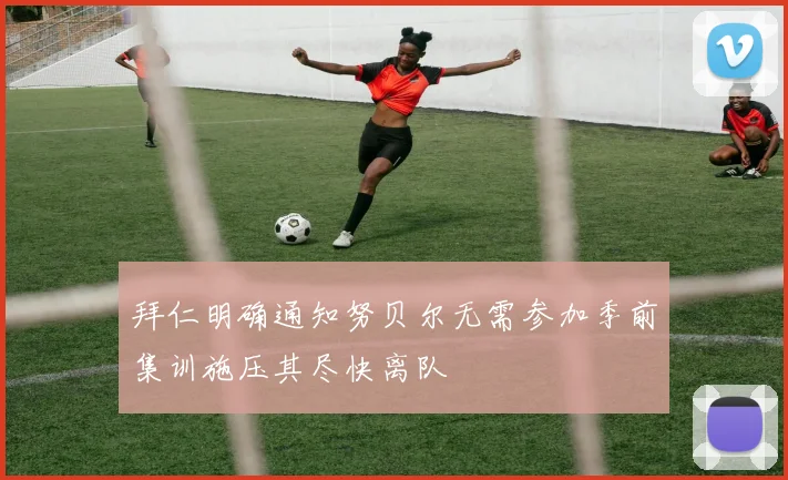 拜仁明确通知努贝尔无需参加季前集训施压其尽快离队