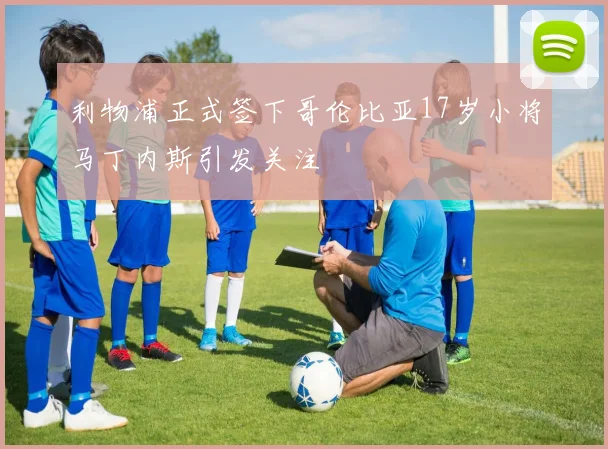 利物浦正式签下哥伦比亚17岁小将马丁内斯引发关注