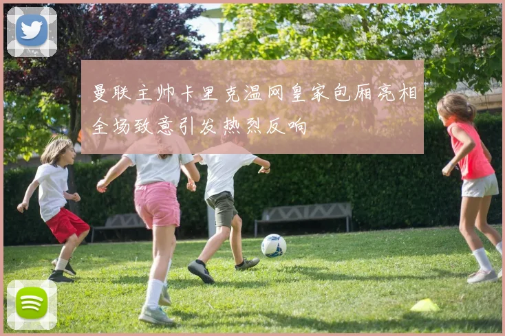 曼联主帅卡里克温网皇家包厢亮相全场致意引发热烈反响