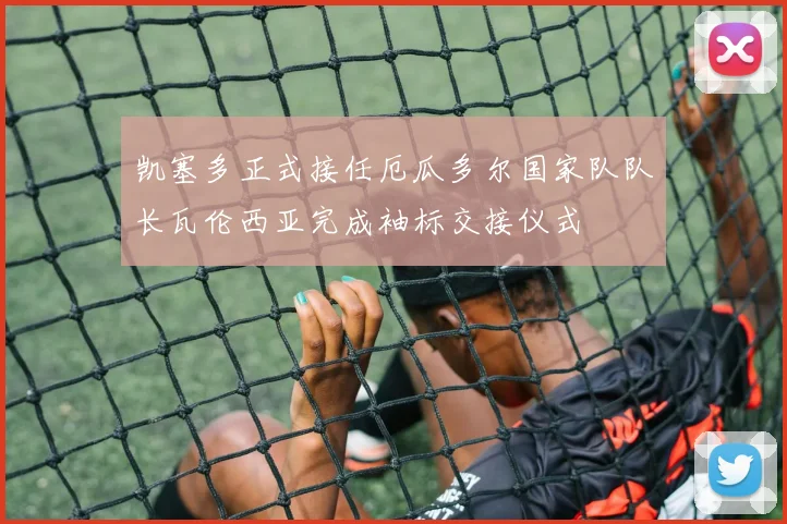 凯塞多正式接任厄瓜多尔国家队队长瓦伦西亚完成袖标交接仪式