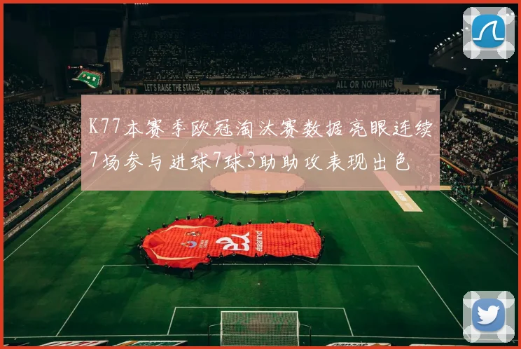 K77本赛季欧冠淘汰赛数据亮眼连续7场参与进球7球3助助攻表现出色
