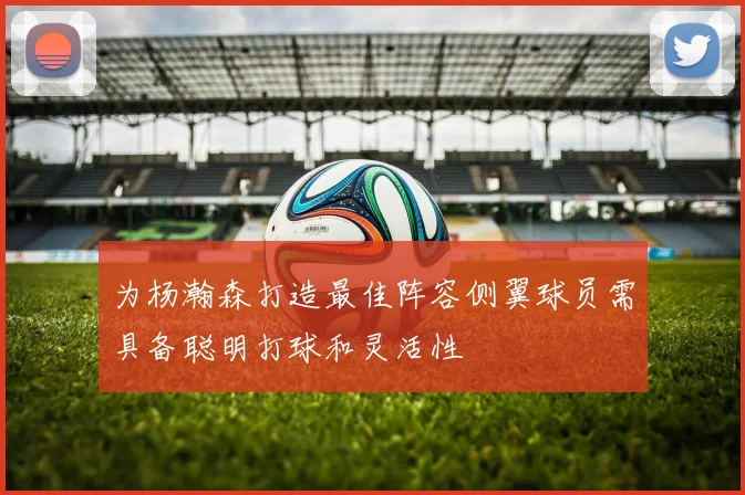 为杨瀚森打造最佳阵容侧翼球员需具备聪明打球和灵活性