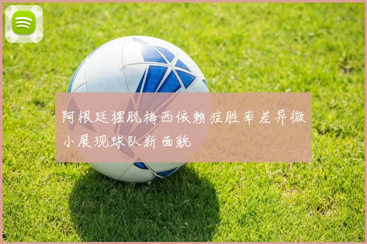 阿根廷摆脱梅西依赖症胜率差异微小展现球队新面貌