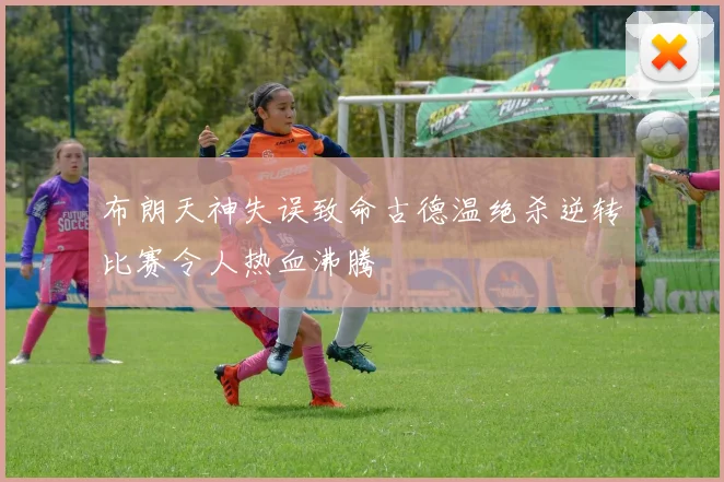 布朗天神失误致命古德温绝杀逆转比赛令人热血沸腾